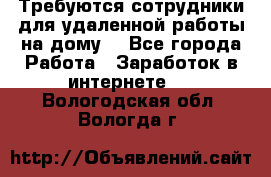 Требуются сотрудники для удаленной работы на дому. - Все города Работа » Заработок в интернете   . Вологодская обл.,Вологда г.